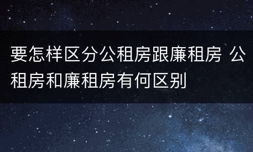 要怎样区分公租房跟廉租房 公租房和廉租房有何区别