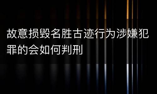 故意损毁名胜古迹行为涉嫌犯罪的会如何判刑