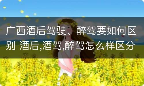 广西酒后驾驶、醉驾要如何区别 酒后,酒驾,醉驾怎么样区分