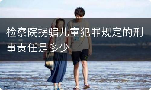 检察院拐骗儿童犯罪规定的刑事责任是多少