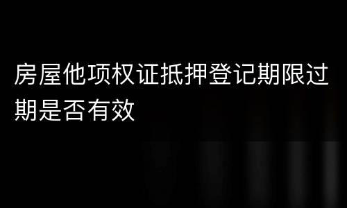 房屋他项权证抵押登记期限过期是否有效