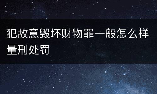 犯故意毁坏财物罪一般怎么样量刑处罚
