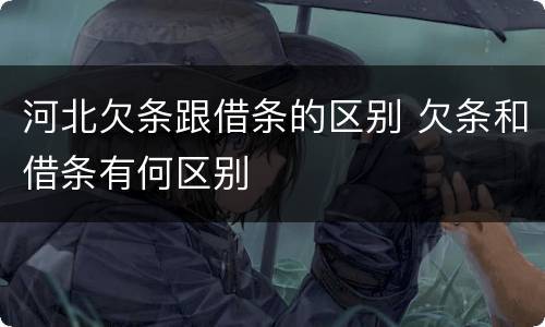河北欠条跟借条的区别 欠条和借条有何区别
