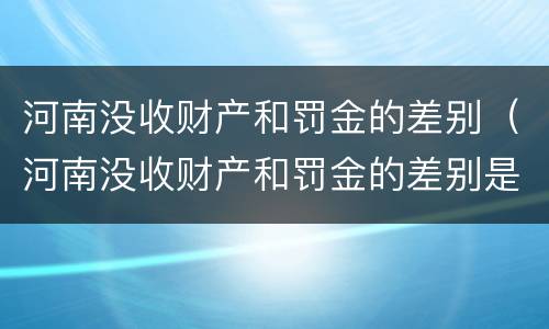 河南没收财产和罚金的差别（河南没收财产和罚金的差别是什么）