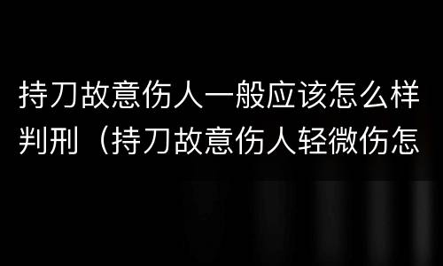 持刀故意伤人一般应该怎么样判刑（持刀故意伤人轻微伤怎么判刑）