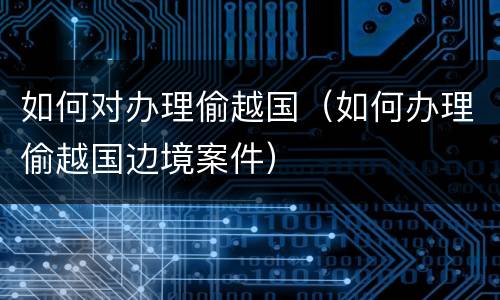 如何对办理偷越国（如何办理偷越国边境案件）