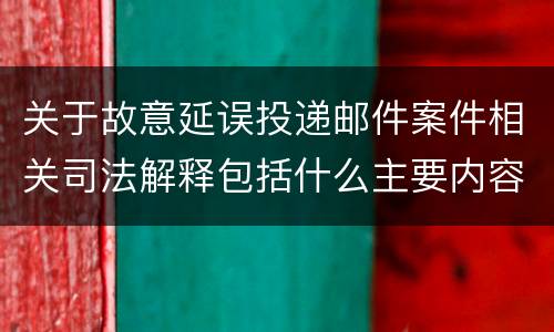 关于故意延误投递邮件案件相关司法解释包括什么主要内容