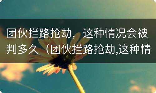 团伙拦路抢劫，这种情况会被判多久（团伙拦路抢劫,这种情况会被判多久呢）
