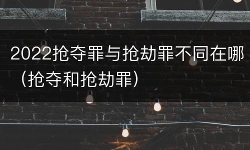 2022抢夺罪与抢劫罪不同在哪（抢夺和抢劫罪）