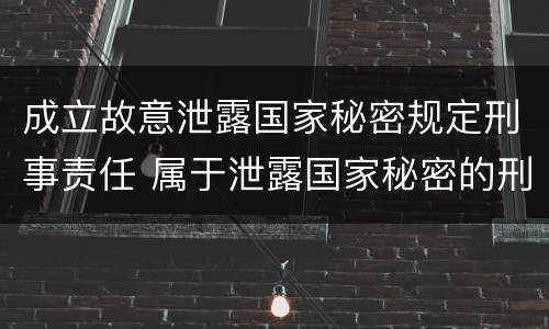 成立故意泄露国家秘密规定刑事责任 属于泄露国家秘密的刑事责任