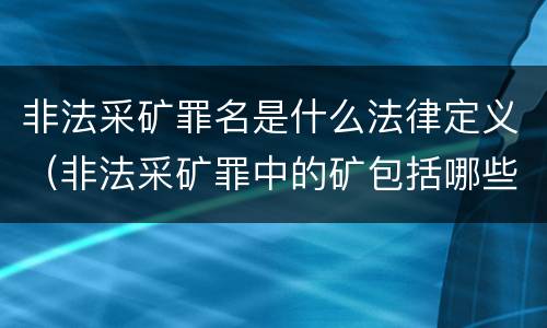 非法采矿罪名是什么法律定义（非法采矿罪中的矿包括哪些）