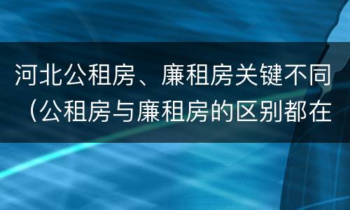 河北公租房、廉租房关键不同（公租房与廉租房的区别都在此,别再搞错了!）