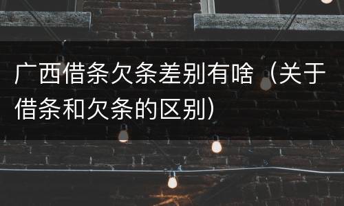 广西借条欠条差别有啥(关于借条和欠条的区别)