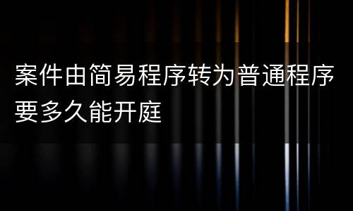 案件由简易程序转为普通程序要多久能开庭