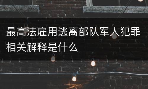 最高法雇用逃离部队军人犯罪相关解释是什么