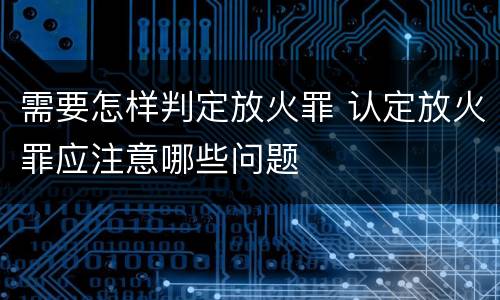 需要怎样判定放火罪 认定放火罪应注意哪些问题