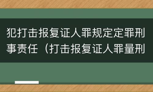 犯打击报复证人罪规定定罪刑事责任（打击报复证人罪量刑）
