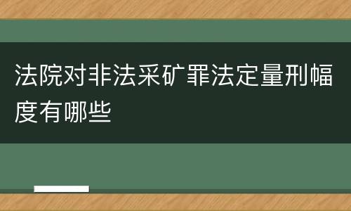 法院对非法采矿罪法定量刑幅度有哪些