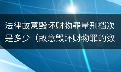 法律故意毁坏财物罪量刑档次是多少（故意毁坏财物罪的数额）