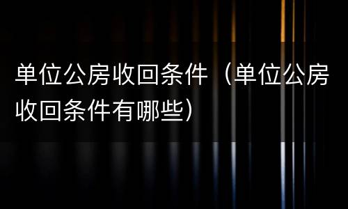 单位公房收回条件（单位公房收回条件有哪些）