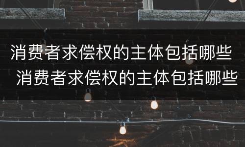 消费者求偿权的主体包括哪些 消费者求偿权的主体包括哪些内容