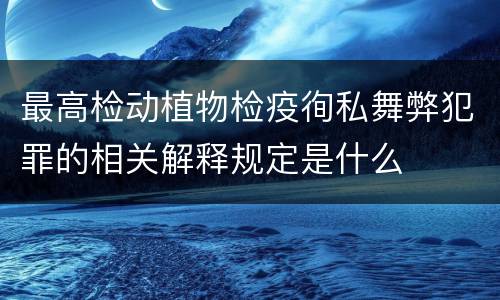最高检动植物检疫徇私舞弊犯罪的相关解释规定是什么