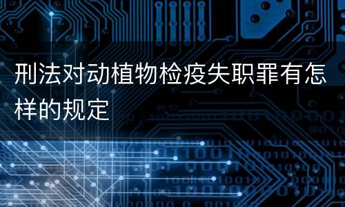 刑法对动植物检疫失职罪有怎样的规定