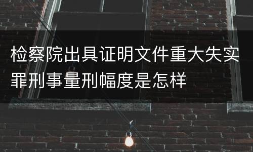检察院出具证明文件重大失实罪刑事量刑幅度是怎样
