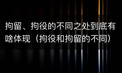 拘留、拘役的不同之处到底有啥体现（拘役和拘留的不同）