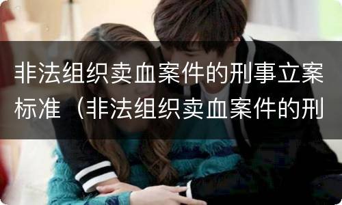 非法组织卖血案件的刑事立案标准（非法组织卖血案件的刑事立案标准是什么）