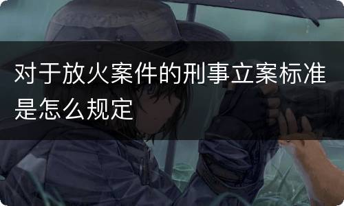 对于放火案件的刑事立案标准是怎么规定