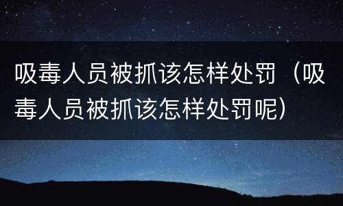 吸毒人员被抓该怎样处罚（吸毒人员被抓该怎样处罚呢）