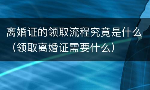 离婚证的领取流程究竟是什么（领取离婚证需要什么）