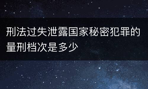 刑法过失泄露国家秘密犯罪的量刑档次是多少