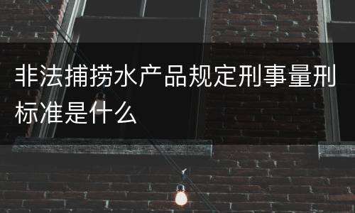 非法捕捞水产品规定刑事量刑标准是什么