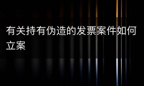 有关持有伪造的发票案件如何立案
