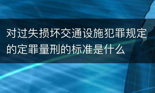 对过失损坏交通设施犯罪规定的定罪量刑的标准是什么