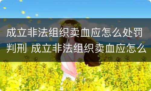 成立非法组织卖血应怎么处罚判刑 成立非法组织卖血应怎么处罚判刑的