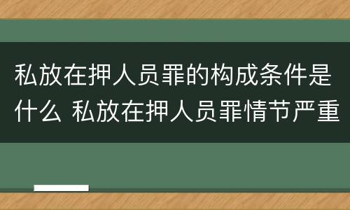 私放在押人员罪的构成条件是什么 私放在押人员罪情节严重