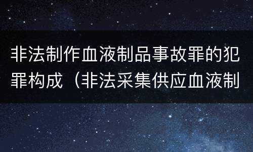 非法制作血液制品事故罪的犯罪构成（非法采集供应血液制作供应血液制品罪）