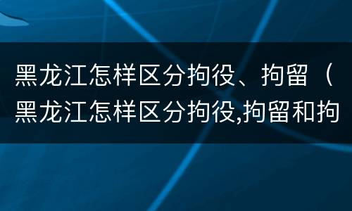 黑龙江怎样区分拘役、拘留（黑龙江怎样区分拘役,拘留和拘留）