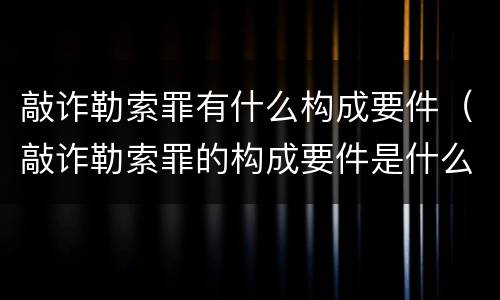 敲诈勒索罪有什么构成要件（敲诈勒索罪的构成要件是什么）