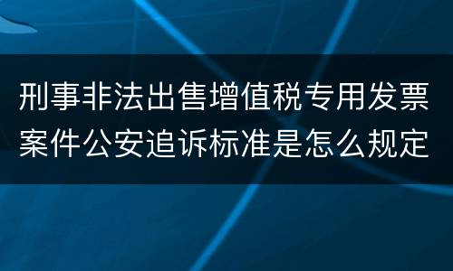 刑事非法出售增值税专用发票案件公安追诉标准是怎么规定