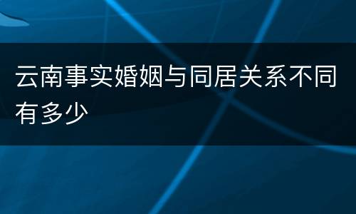 云南事实婚姻与同居关系不同有多少