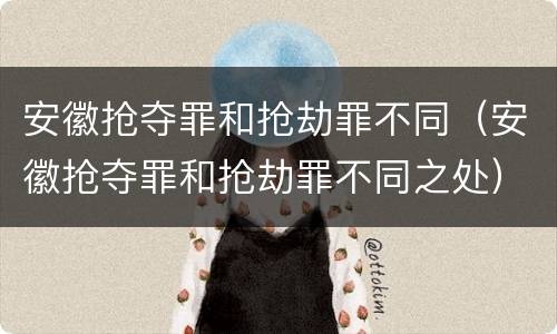 安徽抢夺罪和抢劫罪不同（安徽抢夺罪和抢劫罪不同之处）