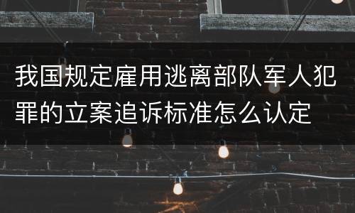 我国规定雇用逃离部队军人犯罪的立案追诉标准怎么认定