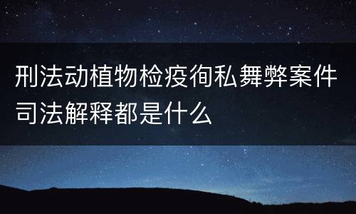 刑法动植物检疫徇私舞弊案件司法解释都是什么