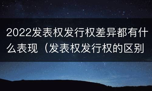 2022发表权发行权差异都有什么表现（发表权发行权的区别）