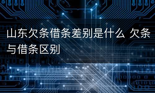 山东欠条借条差别是什么 欠条与借条区别