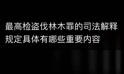 最高检盗伐林木罪的司法解释规定具体有哪些重要内容